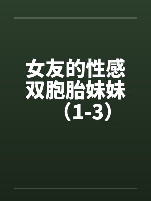 女友的性感双胞胎妹妹（1-3）by佚名笔趣阁无弹窗