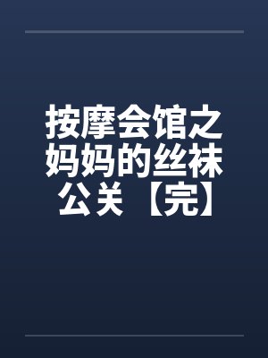 按摩会馆之妈妈的丝袜公关【完】by佚名笔趣阁无弹窗