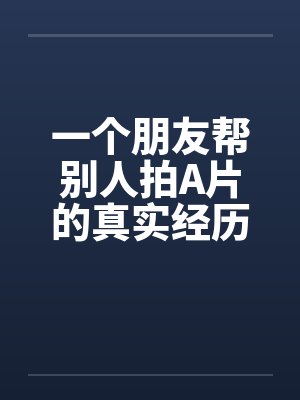 一个朋友帮别人拍A片的真实经历by佚名笔趣阁无弹窗