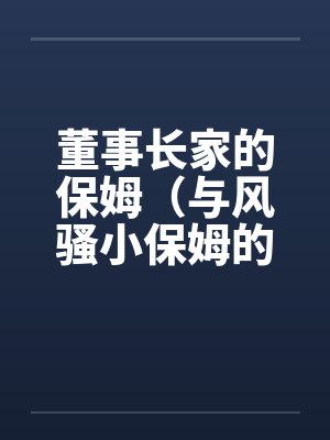 董事长家的保姆（与风骚小保姆的偷情经历）by佚名