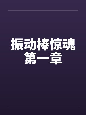振动棒惊魂第一章笔趣阁无弹窗