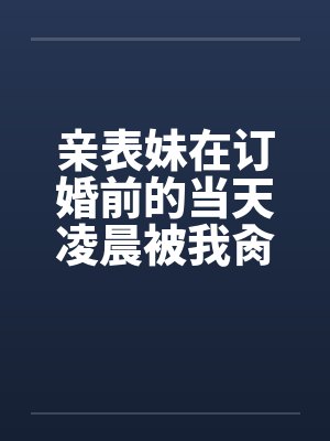 亲表妹在订婚前的当天凌晨被我肏了（全）笔趣阁无弹窗