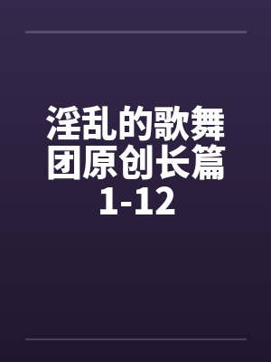 淫乱的歌舞团原创长篇1-12笔趣阁无弹窗