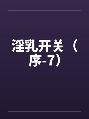 淫乳开关（序-7）by佚名笔趣阁无弹窗