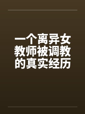 一个离异女教师被调教的真实经历1-10by佚名