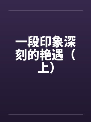 一段印象深刻的艳遇（上）by佚名笔趣阁无弹窗