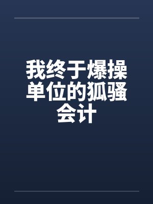 我终于爆操单位的狐骚会计笔趣阁无弹窗
