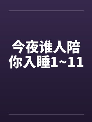 今夜谁人陪你入睡1~11笔趣阁无弹窗