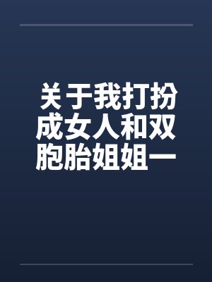 关于我打扮成女人和双胞胎姐姐一起卖淫这件事(12)by佚名笔趣阁无弹窗