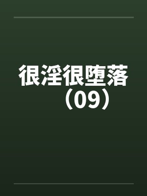很淫很堕落（09）笔趣阁无弹窗