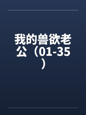 我的兽欲老公（01-35）