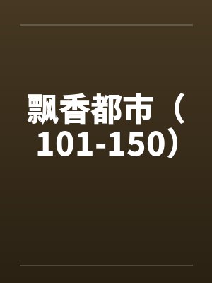 飘香都市（101-150）笔趣阁无弹窗