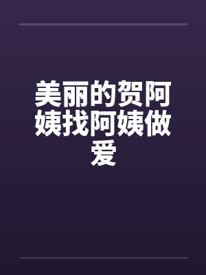 美丽的贺阿姨找阿姨做爱笔趣阁无弹窗