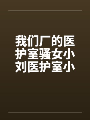 我们厂的医护室骚女小刘医护室小刘笔趣阁无弹窗
