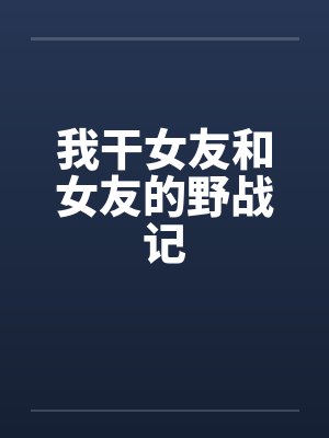 我干女友和女友的野战记