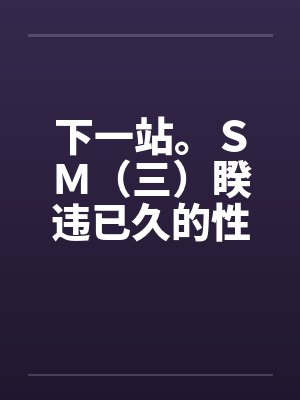 下一站。ＳＭ（三）睽违已久的性爱（修订版）（12）笔趣阁无弹窗