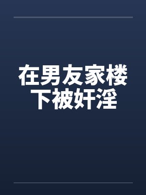 在男友家楼下被奸淫by佚名笔趣阁无弹窗