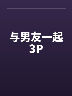 与男友一起3Pby佚名