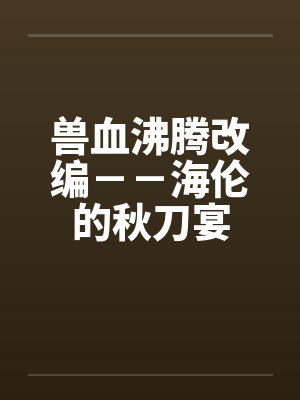 兽血沸腾改编－－海伦的秋刀宴