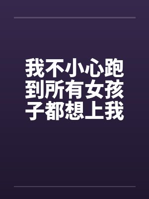 我不小心跑到所有女孩子都想上我的世界by佚名