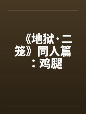 《地狱·二笼》同人篇：鸡腿笔趣阁无弹窗