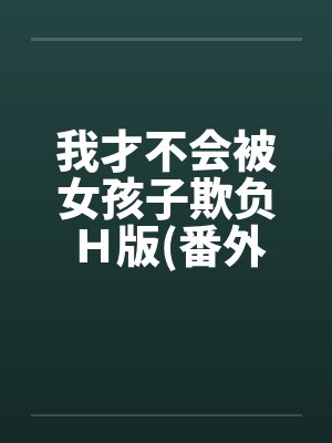 我才不会被女孩子欺负Ｈ版(番外浴室篇)笔趣阁无弹窗