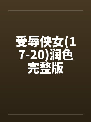 受辱侠女(17-20)润色完整版笔趣阁无弹窗
