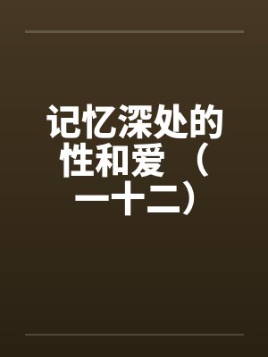记忆深处的性和爱 （一十二）