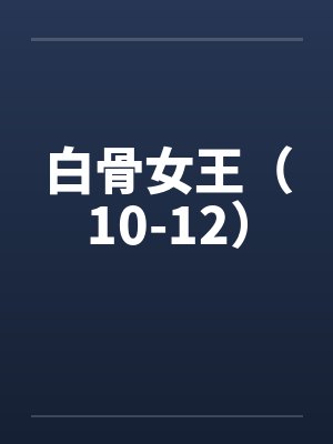 白骨女王（10-12）by佚名笔趣阁无弹窗