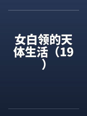 女白领的天体生活（19）笔趣阁无弹窗