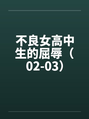 不良女高中生的屈辱（02-03）by佚名笔趣阁无弹窗