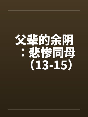 父辈的余阴：悲惨同母（13-15）笔趣阁无弹窗