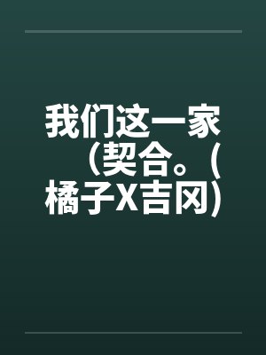 我们这一家（契合。(橘子X吉冈)）（01-02）笔趣阁无弹窗
