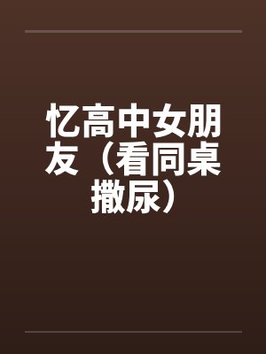 忆高中女朋友（看同桌撒尿）by佚名