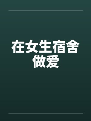 在女生宿舍做爱by佚名笔趣阁无弹窗