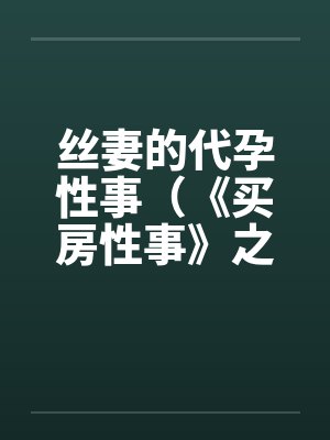 丝妻的代孕性事（《买房性事》之未完的故事）（２）