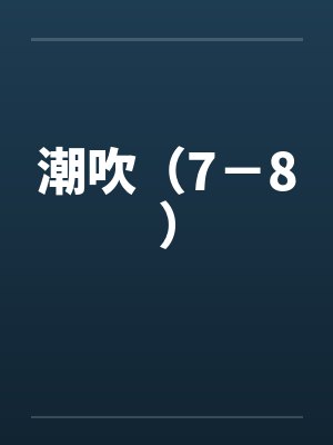 潮吹（7－8）笔趣阁无弹窗