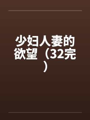 少妇人妻的欲望（32完）笔趣阁无弹窗