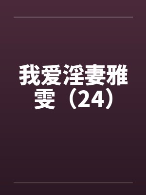 我爱淫妻雅雯（24）by佚名笔趣阁无弹窗