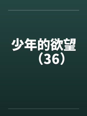 少年的欲望（36）笔趣阁无弹窗