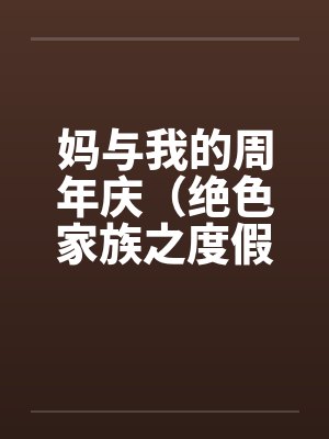 妈与我的周年庆(绝色家族之度假周末)笔趣阁无弹窗