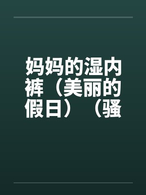妈妈的湿内裤(美丽的假日)(骚妈记)