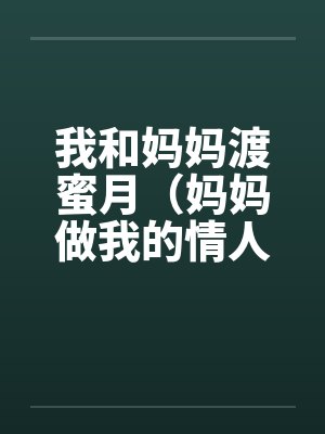 我和妈妈渡蜜月(妈妈做我的情人)