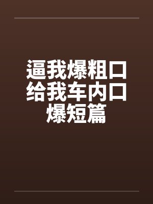 逼我爆粗口给我车内口爆短篇by佚名笔趣阁无弹窗