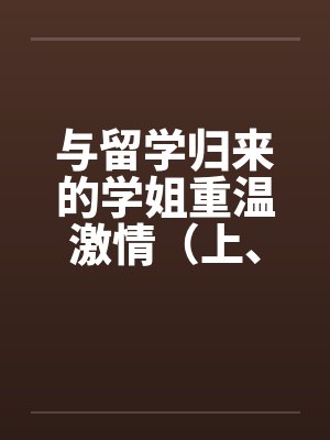 与留学归来的学姐重温激情（上、下）