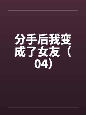 分手后我变成了女友（04）笔趣阁无弹窗