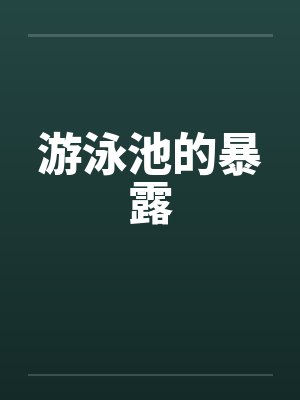 游泳池的暴露笔趣阁无弹窗
