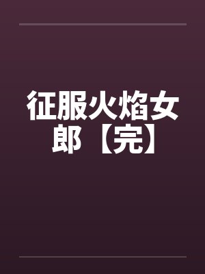 征服火焰女郎【完】笔趣阁无弹窗