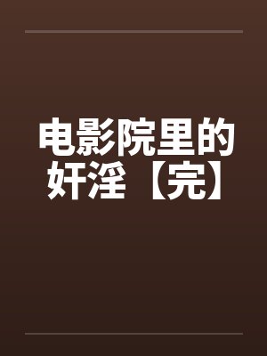 电影院里的奸淫【完】by佚名笔趣阁无弹窗