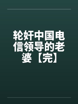 轮奸中国电信领导的老婆【完】